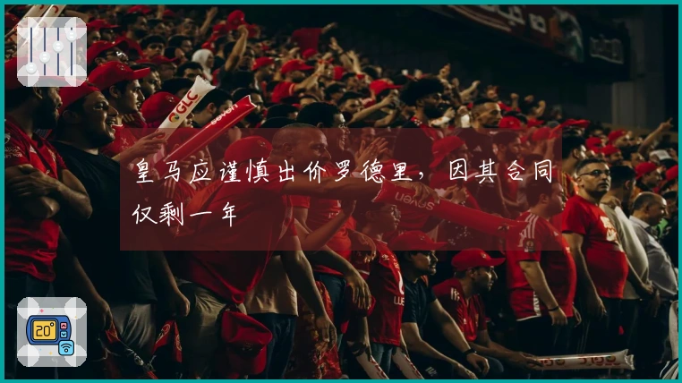 皇马应谨慎出价罗德里，因其合同仅剩一年