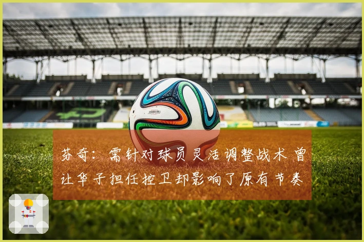芬奇：需针对球员灵活调整战术 曾让华子担任控卫却影响了原有节奏